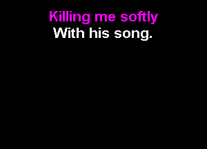 Killing me softly
With his song.