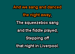 And we sang and danced

the night away,

The squeezebox sang

and the fiddle played,
Stepping off
that night in Liverpool.