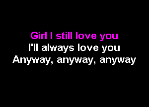 Girl I still love you
I'll always love you

Anyway, anyway, anyway