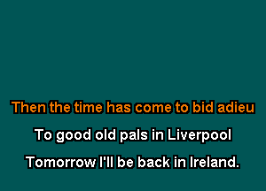 Then the time has come to bid adieu

To good old pals in Liverpool

Tomorrow I'll be back in Ireland.