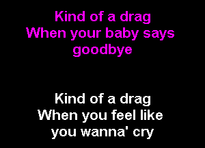 Kind of a drag
When your baby says
goodbye

Kind of a drag
When you feel like
you wanna' cry
