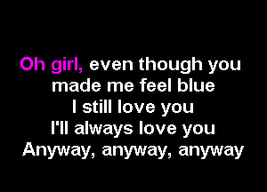 Oh girl, even though you
made me feel blue

I still love you
I'll always love you

Anyway, anyway, anyway