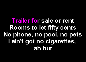 Trailer for sale or rent
Rooms to let fifty cents
No phone, no pool, no pets
I ain't got no cigarettes,
ah but