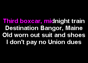 Third boxcar, midnight train
Destination Bangor, Maine
Old worn out suit and shoes
I don't pay no Union dues