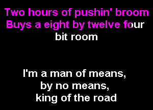 Two hours of pushin' broom
Buys a eight by twelve four
bit room

I'm a man of means,
by no means,
king of the road