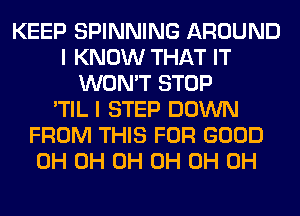 KEEP SPINNING AROUND
I KNOW THAT IT
WON'T STOP
'TIL I STEP DOWN
FROM THIS FOR GOOD
0H 0H 0H 0H 0H 0H