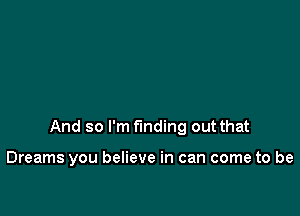 And so I'm finding out that

Dreams you believe in can come to be