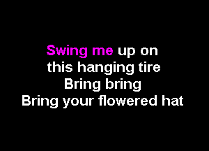Swing me up on
this hanging tire

Bring bring
Bring your flowered hat