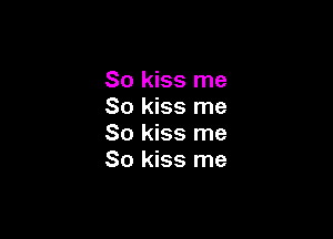 So kiss me
So kiss me

So kiss me
So kiss me