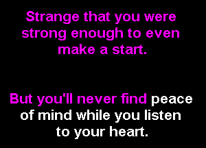 Strange that you were
strong enough to even
make a start.

But you'll never find peace
of mind while you listen
to your heart.
