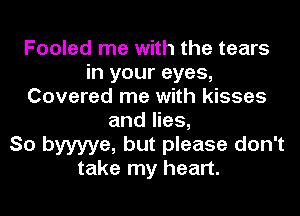 Fooled me with the tears
in your eyes,
Covered me with kisses
and lies,

So byyyye, but please don't
take my heart.