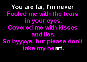 You are far, I'm never
Fooled me with the tears
in your eyes,
Covered me with kisses
and lies,

So byyyye, but please don't
take my heart.