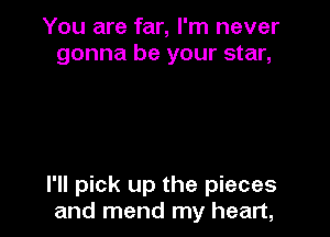 You are far, I'm never
gonna be your star,

I'll pick up the pieces
and mend my heart,
