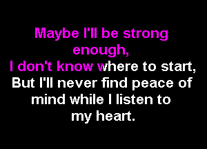 Maybe I'll be strong
enough,

I don't know where to start,
But I'll never find peace of
mind while I listen to
my heart.