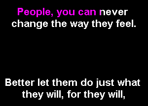 People, you can never
change the way they feel.

Better let them do just what

they will, for they will,