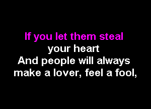 If you let them steal
yourhean

And people will always
make a lover, feel a fool,