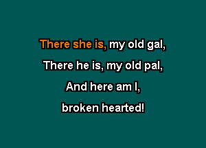 There she is, my old gal,

There he is, my old pal,
And here am I,

broken hearted!