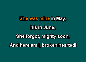 She was mine in May,

his in June,

She forgot, mighty soon,

And here am I. broken hearted!