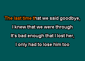 The last time that we said goodbye,
I knew that we were through
It's bad enough that I lost her,

I only had to lose him too