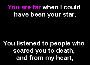 You are far when I could
have been your star,

You listened to people who
scared you to death,
and from my heart,