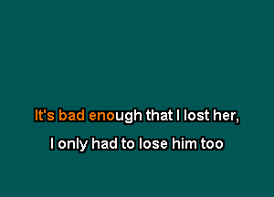 It's bad enough that I lost her,

I only had to lose him too