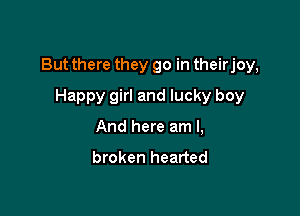 But there they go in theirjoy,

Happy girl and lucky boy
And here am I,

broken hearted