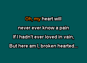 Oh, my heart will

never ever know a pain

lfl hadn't ever loved in vain,

But here am I. broken hearted...