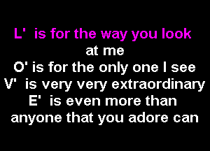 L' is for the way you look
at me
0' is for the only one I see
V' is very very extraordinary
E' is even more than
anyone that you adore can