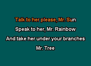 Talk to her please, Mr. Sun
Speak to her, Mr. Rainbow

And take her under your branches
Mr. Tree