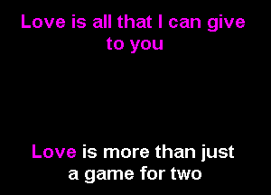 Love is all that I can give
to you

Love is more than just
a game for two