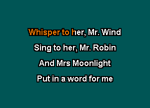 Whisper to her, Mr. Wind
Sing to her, Mr. Robin

And Mrs Moonlight

Put in a word for me
