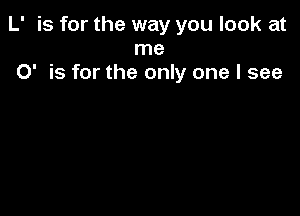 L' is for the way you look at
me
0' is for the only one I see