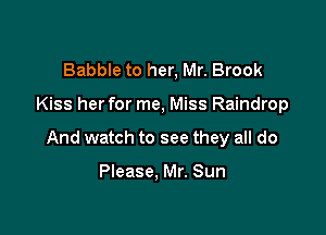 Babble to her, Mr. Brook

Kiss her for me, Miss Raindrop

And watch to see they all do

Please, Mr. Sun