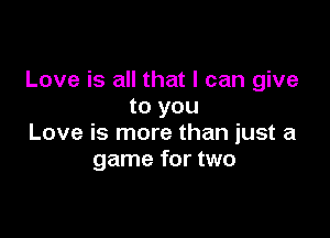 Love is all that I can give
to you

Love is more than just a
game for two