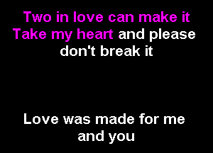 Two in love can make it
Take my heart and please
don't break it

Love was made for me
and you