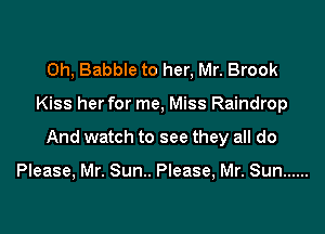 Oh, Babble to her, Mr. Brook

Kiss her for me, Miss Raindrop

And watch to see they all do

Please, Mr. Sun.. Please, Mr. Sun ......