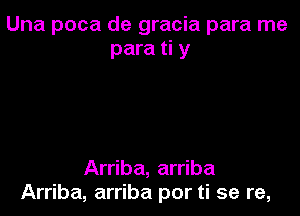 Una poca de gracia para me
para ti y

Arriba, arriba
Arriba, arriba por ti se re,