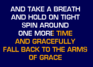 AND TAKE A BREATH
AND HOLD 0N TIGHT
SPIN AROUND
ONE MORE TIME
AND GRACEFULLY
FALL BACK TO THE ARMS
0F GRACE