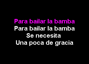 Para bailar la bamba
Para bailar Ia bamba

Se necesita
Una poca de gracia