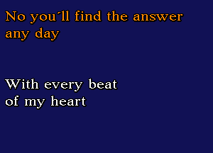 No you'll find the answer
any day

XVith every beat
of my heart