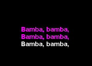 Bamba, bamba,

Bamba, bamba,
Bamba, bamba,