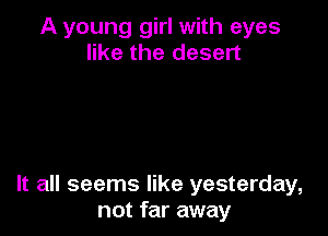 A young girl with eyes
like the desert

It all seems like yesterday,
not far away