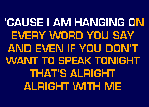 'CAUSE I AM HANGING 0N
EVERY WORD YOU SAY

AND EVEN IF YOU DON'T
WANT TO SPEAK TONIGHT

THAT'S ALRIGHT
ALRIGHT WITH ME