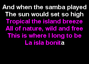 And when the samba played
The sun would set so high
Tropical the island breeze
All of nature, wild and free

This is where I long to be
La isla bonita
