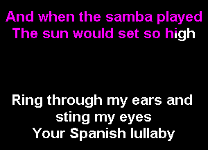 And when the samba played
The sun would set so high

Ring through my ears and
sting my eyes
Your Spanish lullaby