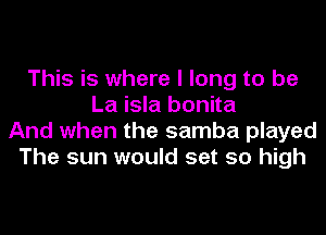 This is where I long to be
La isla bonita
And when the samba played
The sun would set so high