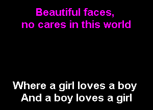 Beautiful faces,
no cares in this world

Where a girl loves a boy
And a boy loves a girl