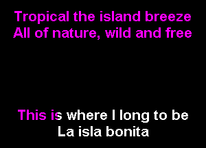 Tropical the island breeze
All of nature, wild and free

This is where I long to be
La isla bonita