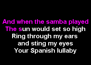 And when the samba played
The sun would set so high
Ring through my ears
and sting my eyes
Your Spanish lullaby