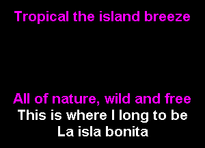 Tropical the island breeze

All of nature, wild and free
This is where I long to be
La isla bonita